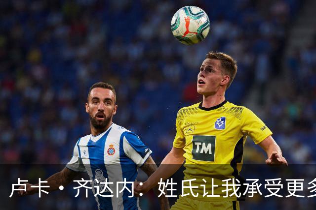卢卡·齐达内：姓氏让我承受更多关注审视，世界杯将是我生涯关键
